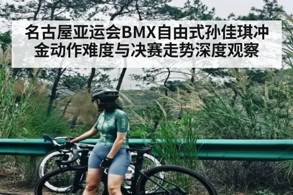 名古屋亚运会BMX自由式孙佳琪冲金动作难度与决赛走势深度观察 - www.hth.com