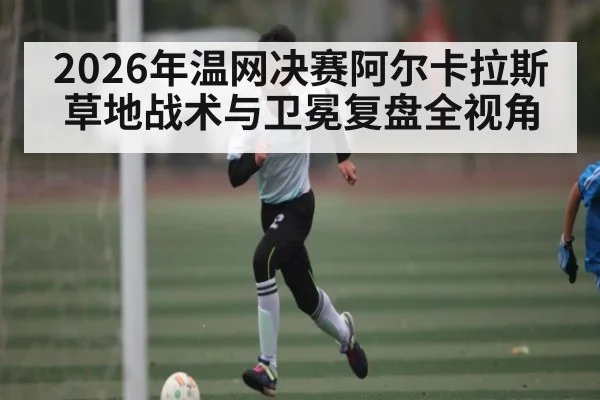 2026年温网决赛阿尔卡拉斯草地战术与卫冕复盘全视角 - www.hth.com