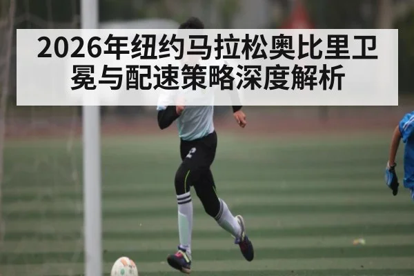 2026年纽约马拉松奥比里卫冕与配速策略深度解析 - www.hth.com