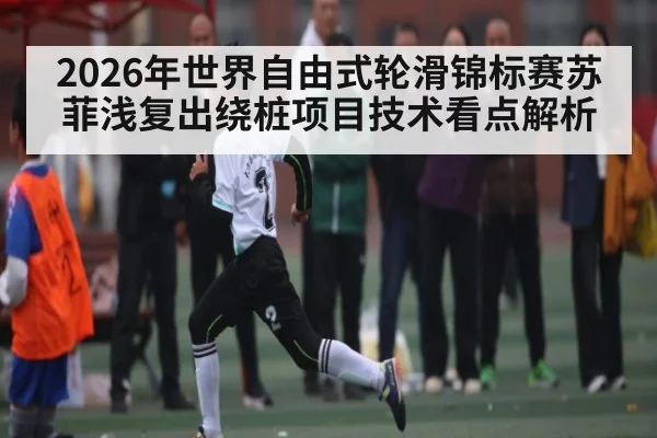 2026年世界自由式轮滑锦标赛苏菲浅复出绕桩项目技术看点解析 - www.hth.com