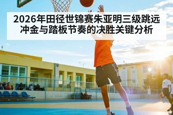 2026年田径世锦赛朱亚明三级跳远冲金与踏板节奏的决胜关键分析 - www.hth.com