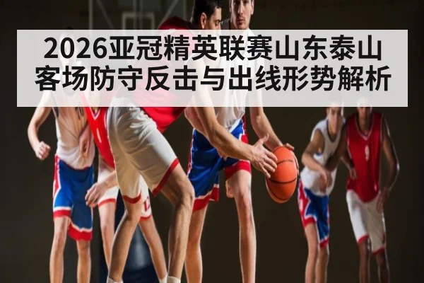 2026亚冠精英联赛山东泰山客场防守反击与出线形势解析 - www.hth.com