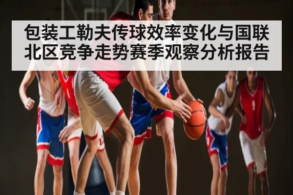 包装工勒夫传球效率变化与国联北区竞争走势赛季观察分析报告 - www.hth.com